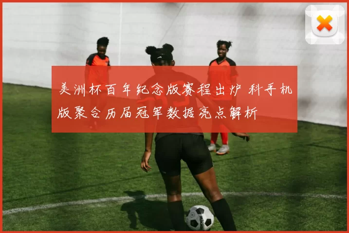 美洲杯百年纪念版赛程出炉 科手机版聚合历届冠军数据亮点解析
