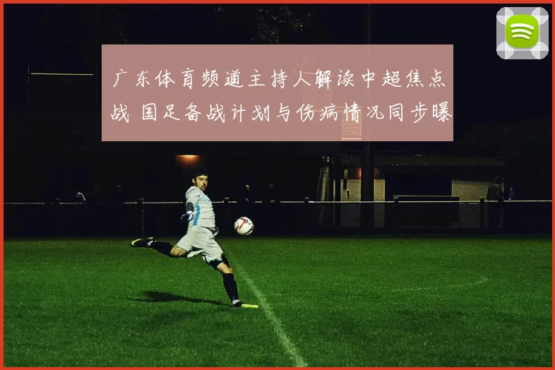 广东体育频道主持人解读中超焦点战 国足备战计划与伤病情况同步曝光