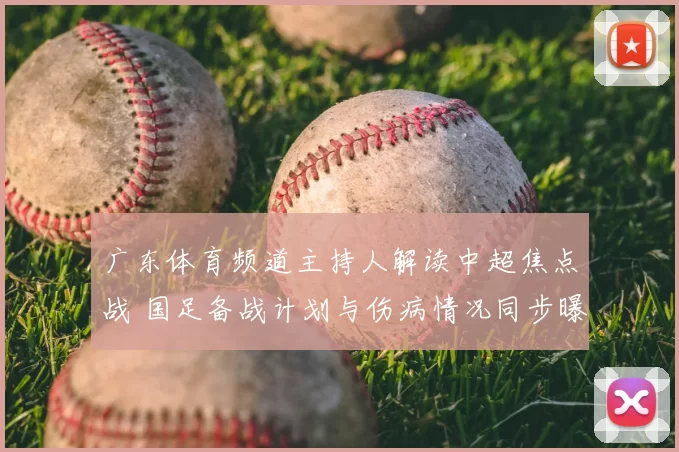 广东体育频道主持人解读中超焦点战 国足备战计划与伤病情况同步曝光