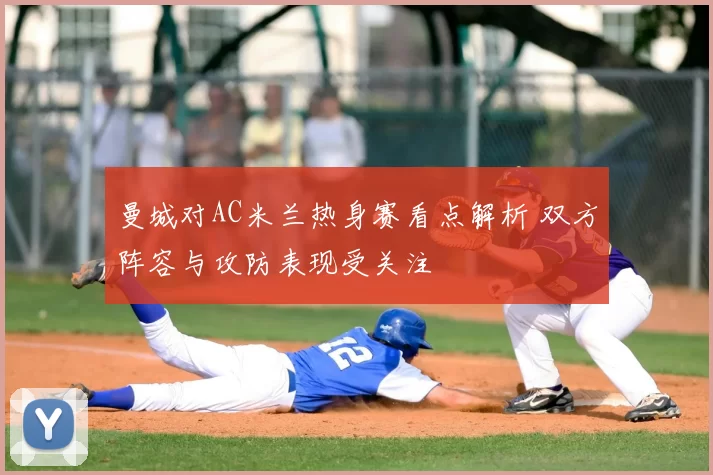 曼城对AC米兰热身赛看点解析 双方阵容与攻防表现受关注