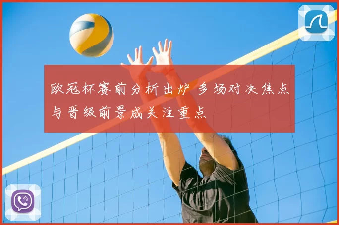 欧冠杯赛前分析出炉 多场对决焦点与晋级前景成关注重点