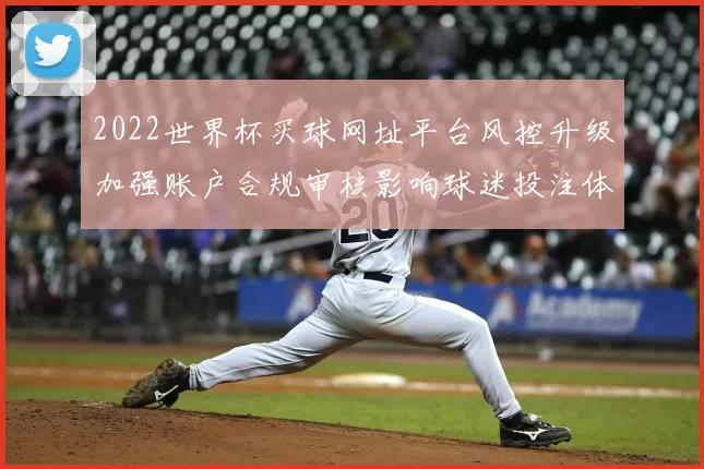 2022世界杯买球网址平台风控升级加强账户合规审核影响球迷投注体验