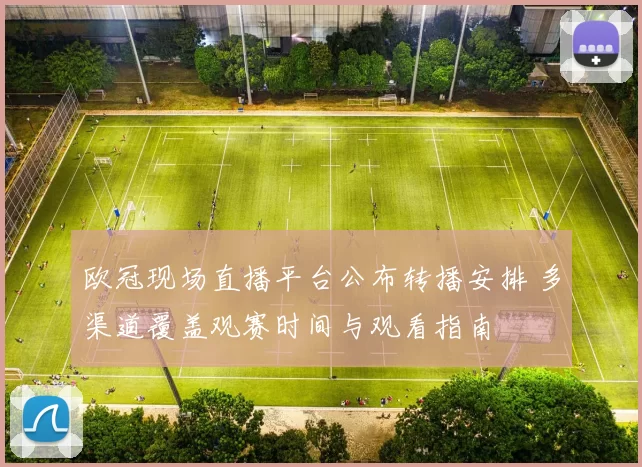 欧冠现场直播平台公布转播安排 多渠道覆盖观赛时间与观看指南