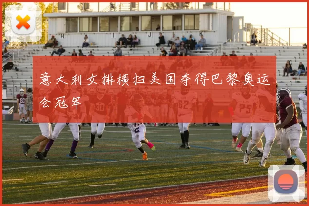 意大利女排横扫美国夺得巴黎奥运会冠军