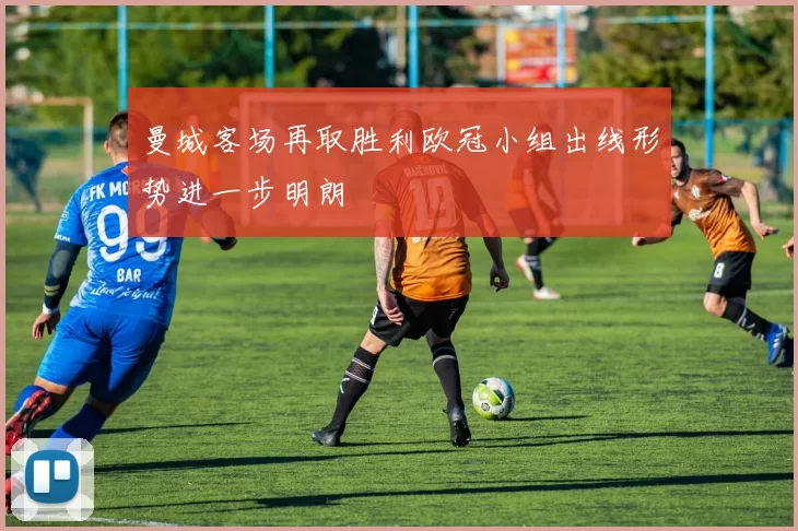 曼城客场再取胜利欧冠小组出线形势进一步明朗