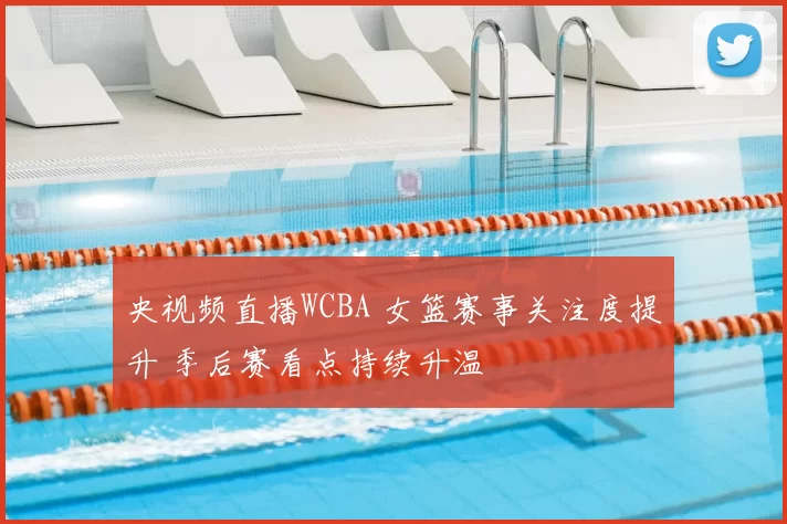 央视频直播WCBA 女篮赛事关注度提升 季后赛看点持续升温