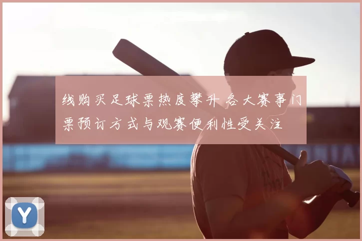 线购买足球票热度攀升 各大赛事门票预订方式与观赛便利性受关注