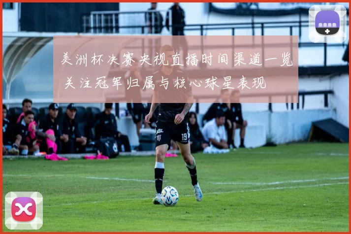 美洲杯决赛央视直播时间渠道一览 关注冠军归属与核心球星表现