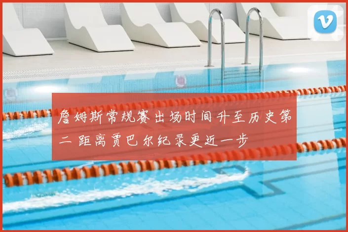 詹姆斯常规赛出场时间升至历史第二 距离贾巴尔纪录更近一步