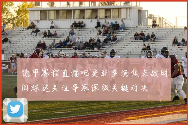 德甲赛程直播吧更新多场焦点战时间球迷关注争冠保级关键对决