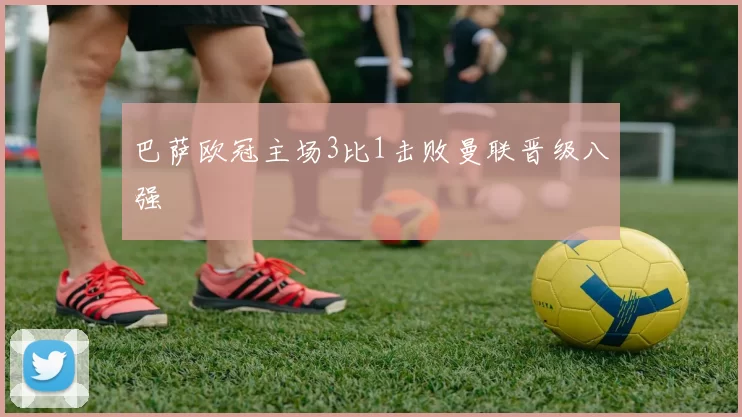 巴萨欧冠主场3比1击败曼联晋级八强