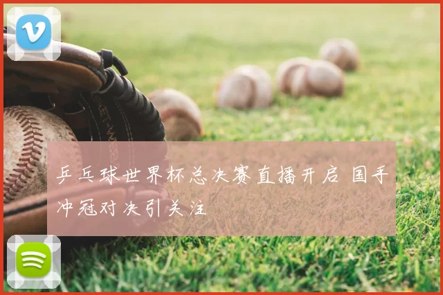 乒乓球世界杯总决赛直播开启 国手冲冠对决引关注