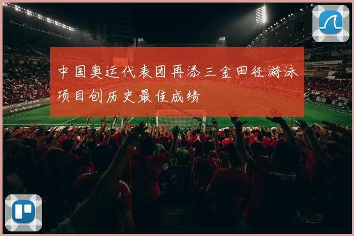 中国奥运代表团再添三金田径游泳项目创历史最佳成绩