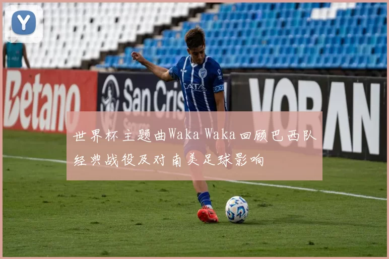 世界杯主题曲Waka Waka回顾巴西队经典战役及对南美足球影响