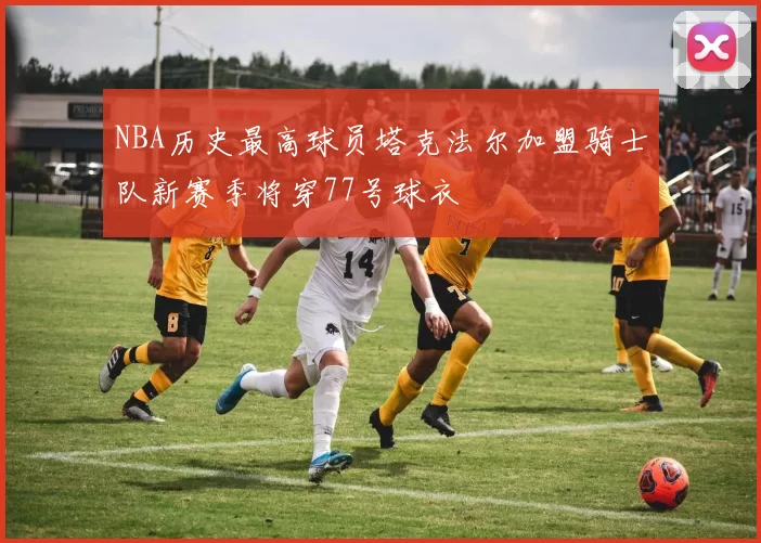 NBA历史最高球员塔克法尔加盟骑士队新赛季将穿77号球衣