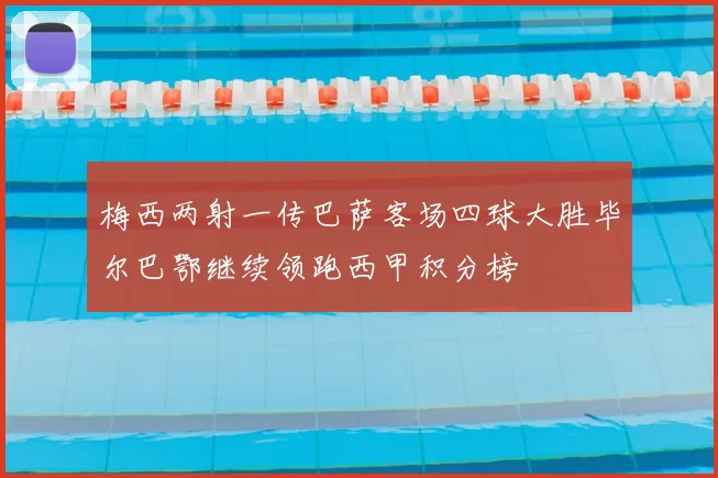 梅西两射一传巴萨客场四球大胜毕尔巴鄂继续领跑西甲积分榜